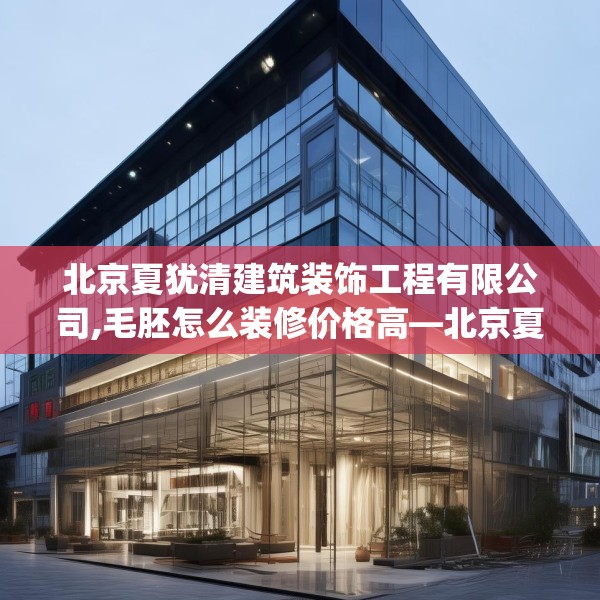 北京夏犹清建筑装饰工程有限公司,毛胚怎么装修价格高—北京夏犹清建筑装饰工程有限公司513.a389b390c393fgy.400fghfd