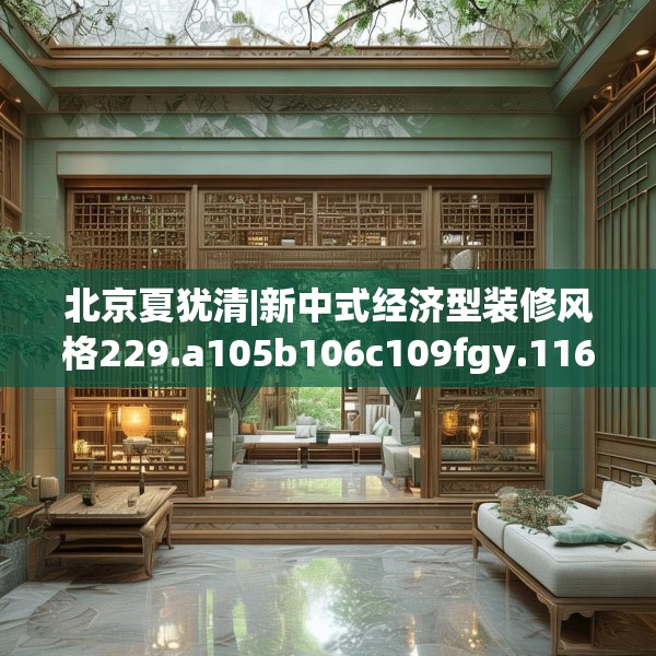 北京夏犹清|新中式经济型装修风格229.a105b106c109fgy.116poiy
