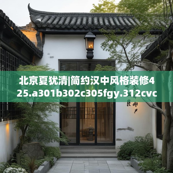 北京夏犹清|简约汉中风格装修425.a301b302c305fgy.312cvcx