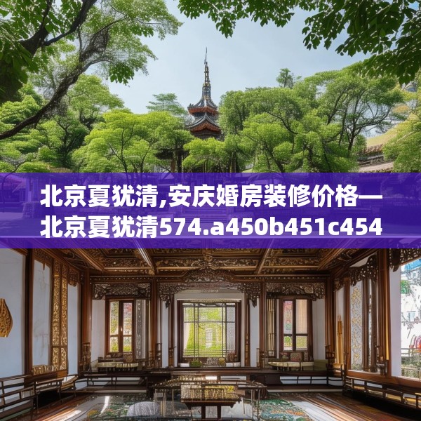 北京夏犹清,安庆婚房装修价格—北京夏犹清574.a450b451c454fgy.461dewqe