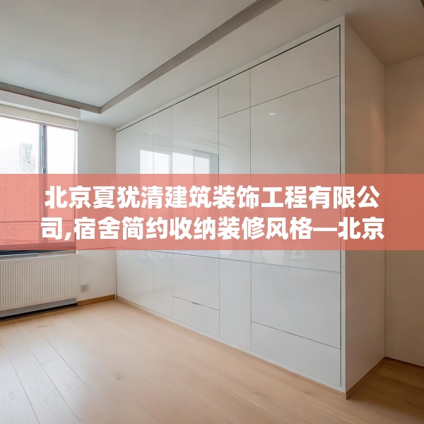 北京夏犹清建筑装饰工程有限公司,宿舍简约收纳装修风格—北京夏犹清建筑装饰工程有限公司508.a384b385c388fgy.395htyj