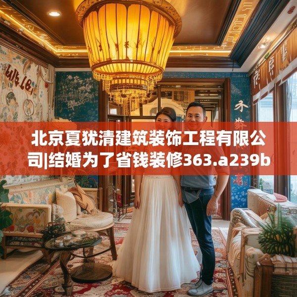 北京夏犹清建筑装饰工程有限公司|结婚为了省钱装修363.a239b240c243fgy.250uyk