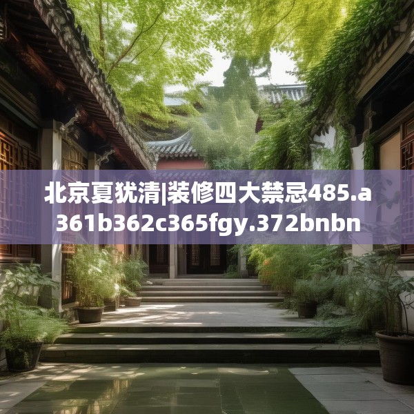 北京夏犹清|装修四大禁忌485.a361b362c365fgy.372bnbn