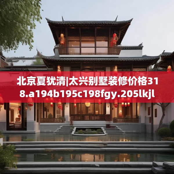 北京夏犹清|太兴别墅装修价格318.a194b195c198fgy.205lkjl