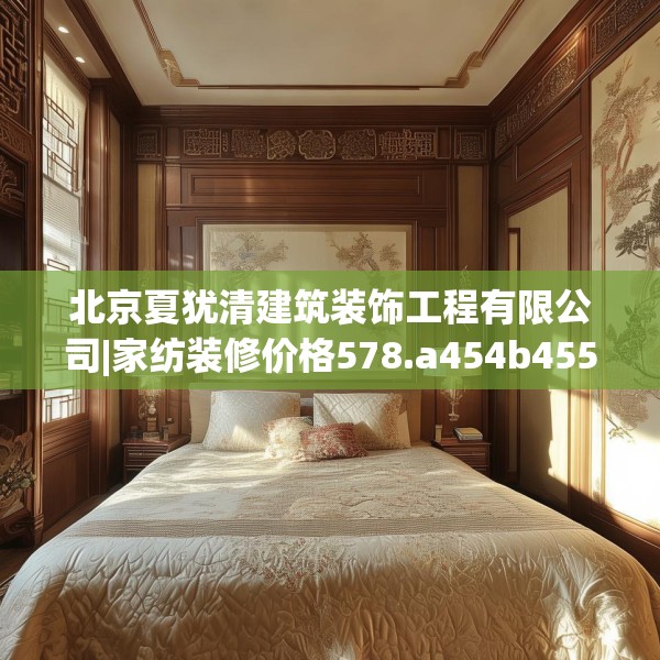 北京夏犹清建筑装饰工程有限公司|家纺装修价格578.a454b455c458fgy.46576659