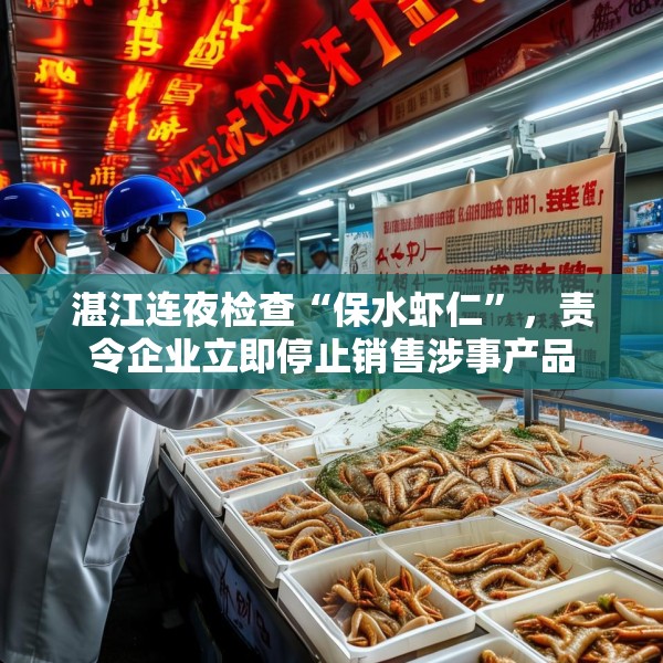 湛江连夜检查“保水虾仁”，责令企业立即停止销售涉事产品