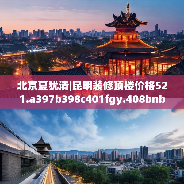 北京夏犹清|昆明装修顶楼价格521.a397b398c401fgy.408bnbn