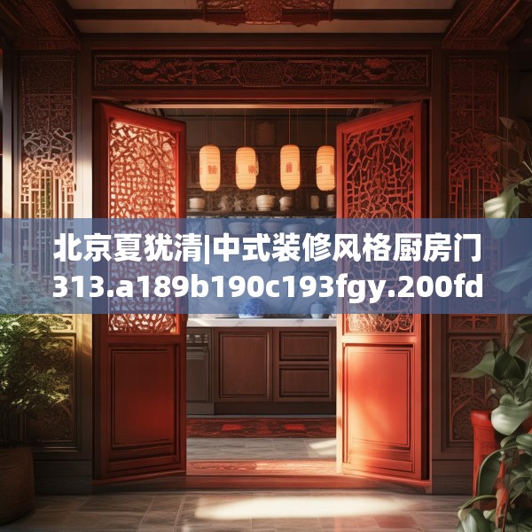 北京夏犹清|中式装修风格厨房门313.a189b190c193fgy.200fdsfds