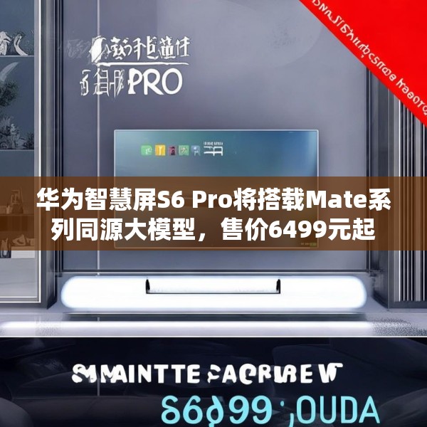 华为智慧屏S6 Pro将搭载Mate系列同源大模型，售价6499元起