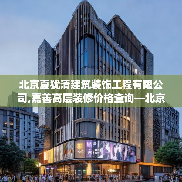 北京夏犹清建筑装饰工程有限公司,嘉善高层装修价格查询—北京夏犹清建筑装饰工程有限公司610.a486b487c490fgy.497dewqe