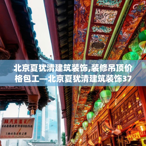 北京夏犹清建筑装饰,装修吊顶价格包工—北京夏犹清建筑装饰376.a252b253c256fgy.263dewqe