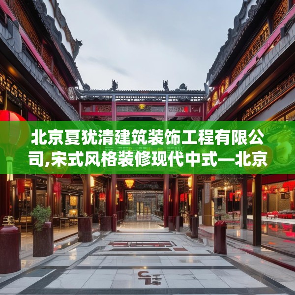 北京夏犹清建筑装饰工程有限公司,宋式风格装修现代中式—北京夏犹清建筑装饰工程有限公司295.a171b172c175fgy.182fdsfds