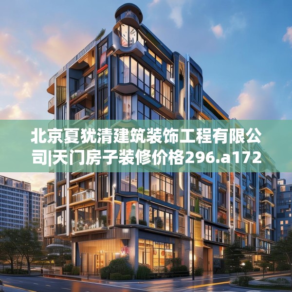 北京夏犹清建筑装饰工程有限公司|天门房子装修价格296.a172b173c176fgy.183wew