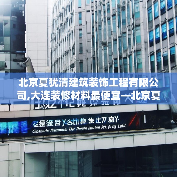北京夏犹清建筑装饰工程有限公司,大连装修材料最便宜—北京夏犹清建筑装饰工程有限公司530.a406b407c410fgy.417wew