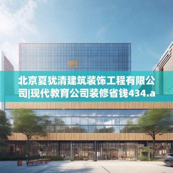 北京夏犹清建筑装饰工程有限公司|现代教育公司装修省钱434.a310b311c314fgy.32176667