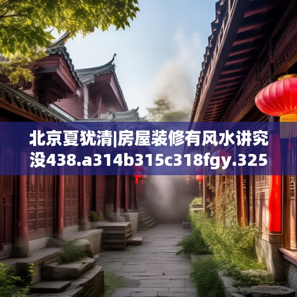 北京夏犹清|房屋装修有风水讲究没438.a314b315c318fgy.325dsfds