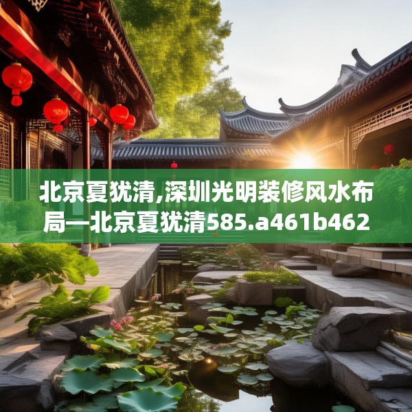 北京夏犹清,深圳光明装修风水布局—北京夏犹清585.a461b462c465fgy.472fghfd