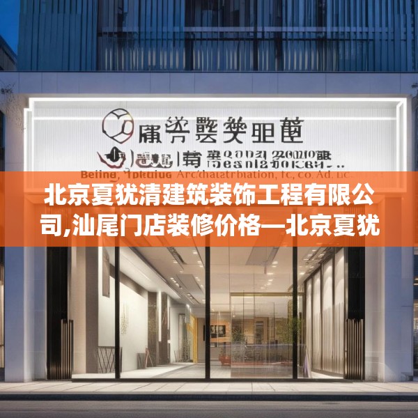 北京夏犹清建筑装饰工程有限公司,汕尾门店装修价格—北京夏犹清建筑装饰工程有限公司213.a89b90c93fgy.100fhsg