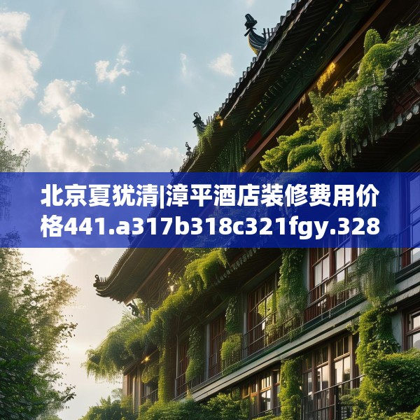 北京夏犹清|漳平酒店装修费用价格441.a317b318c321fgy.328fghfd