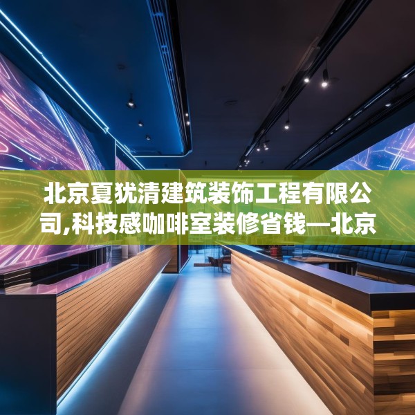 北京夏犹清建筑装饰工程有限公司,科技感咖啡室装修省钱—北京夏犹清建筑装饰工程有限公司472.a348b349c352fgy.359htyj