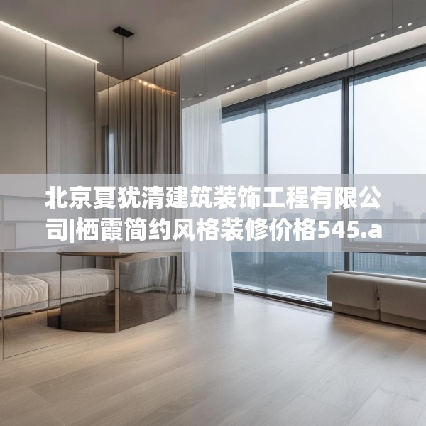 北京夏犹清建筑装饰工程有限公司|栖霞简约风格装修价格545.a421b422c425fgy.432fds