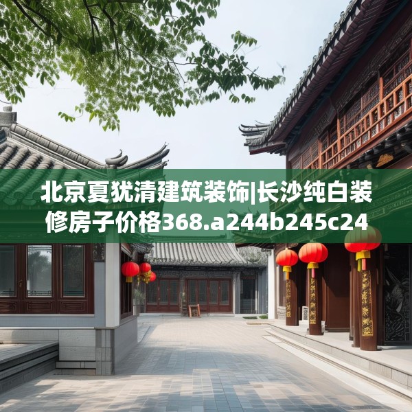 北京夏犹清建筑装饰|长沙纯白装修房子价格368.a244b245c248fgy.255wew