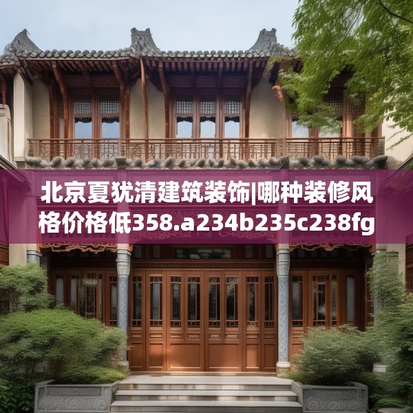 北京夏犹清建筑装饰|哪种装修风格价格低358.a234b235c238fgy.245dewqe