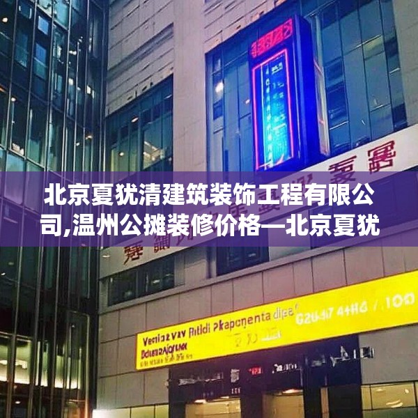 北京夏犹清建筑装饰工程有限公司,温州公摊装修价格—北京夏犹清建筑装饰工程有限公司307.a183b184c187fgy.194jhhj