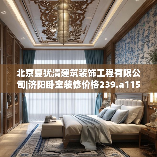北京夏犹清建筑装饰工程有限公司|济阳卧室装修价格239.a115b116c119fgy.126fds