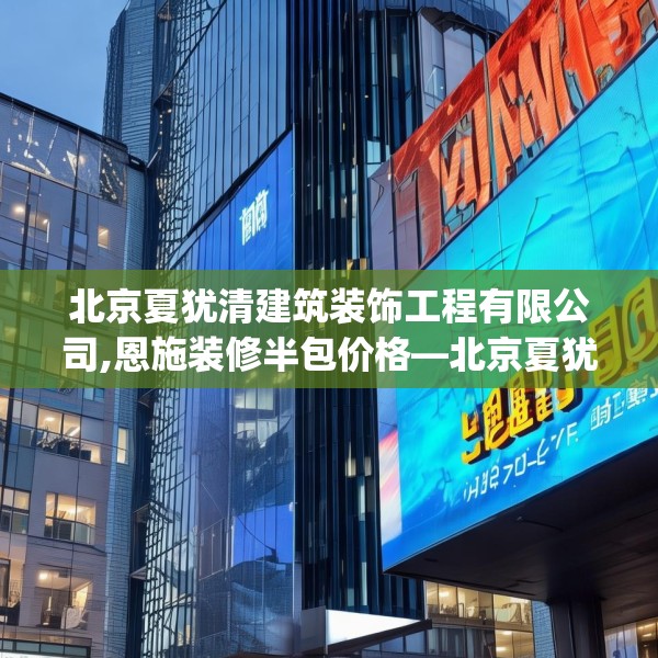 北京夏犹清建筑装饰工程有限公司,恩施装修半包价格—北京夏犹清建筑装饰工程有限公司606.a482b483c486fgy.493lkjl