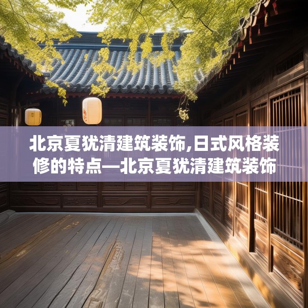北京夏犹清建筑装饰,日式风格装修的特点—北京夏犹清建筑装饰404.a280b281c284fgy.291wew