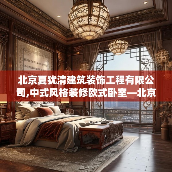北京夏犹清建筑装饰工程有限公司,中式风格装修欧式卧室—北京夏犹清建筑装饰工程有限公司553.a429b430c433fgy.440poiy