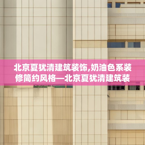 北京夏犹清建筑装饰,奶油色系装修简约风格—北京夏犹清建筑装饰382.a258b259c262fgy.269htyj
