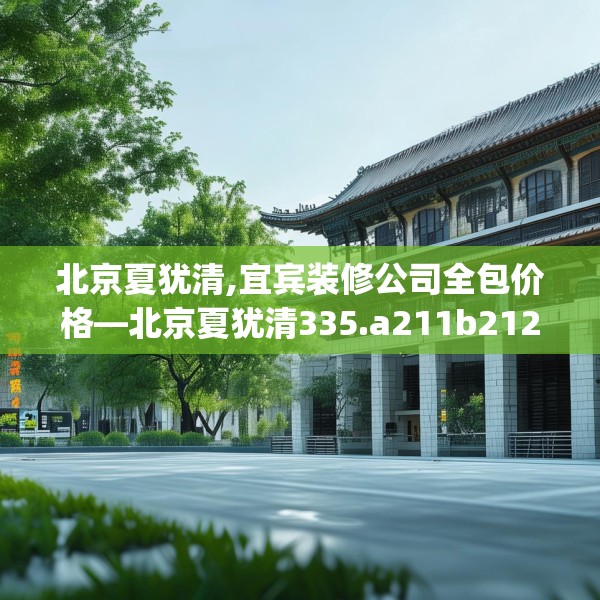 北京夏犹清,宜宾装修公司全包价格—北京夏犹清335.a211b212c215fgy.222cvcx