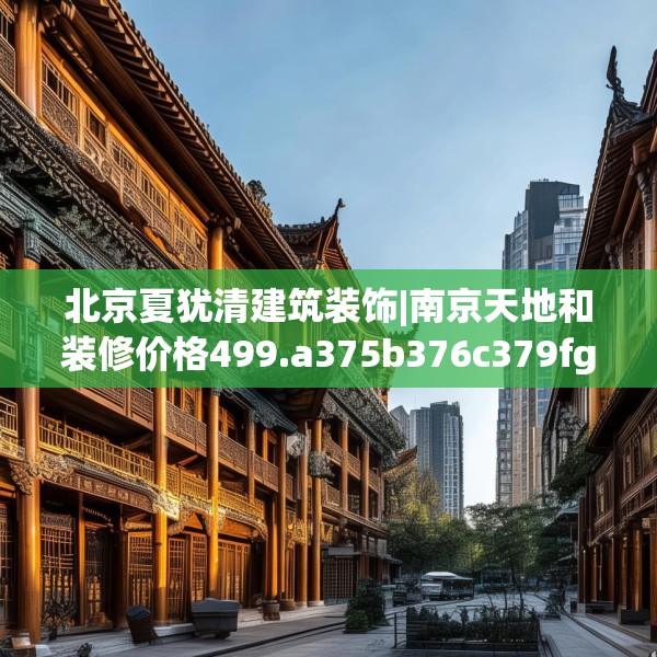 北京夏犹清建筑装饰|南京天地和装修价格499.a375b376c379fgy.386poiy