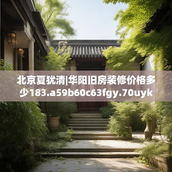 北京夏犹清|华阳旧房装修价格多少183.a59b60c63fgy.70uyk