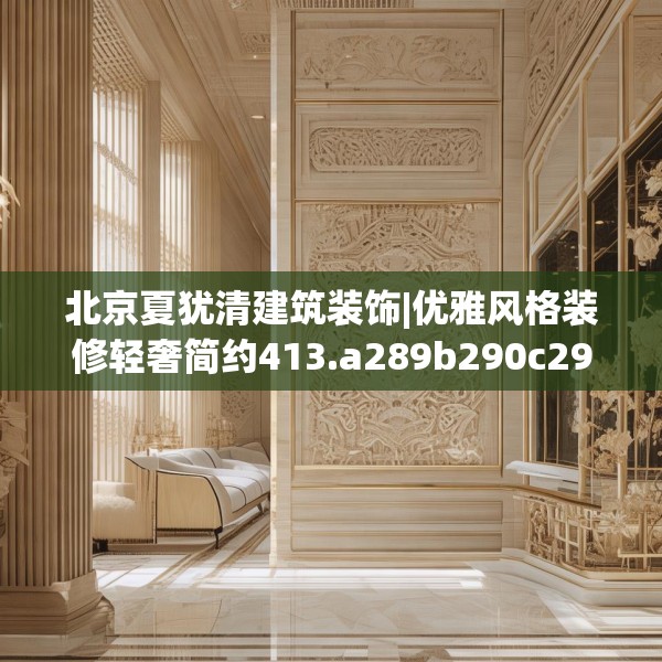 北京夏犹清建筑装饰|优雅风格装修轻奢简约413.a289b290c293fgy.300bnbn