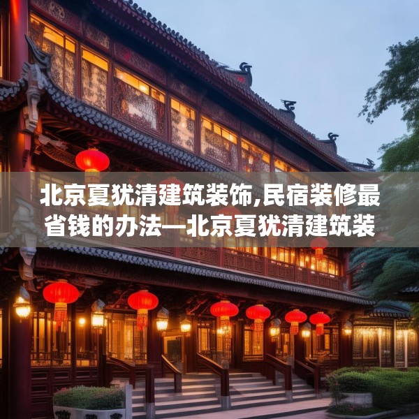 北京夏犹清建筑装饰,民宿装修最省钱的办法—北京夏犹清建筑装饰619.a495b496c499fgy.506fdsfds