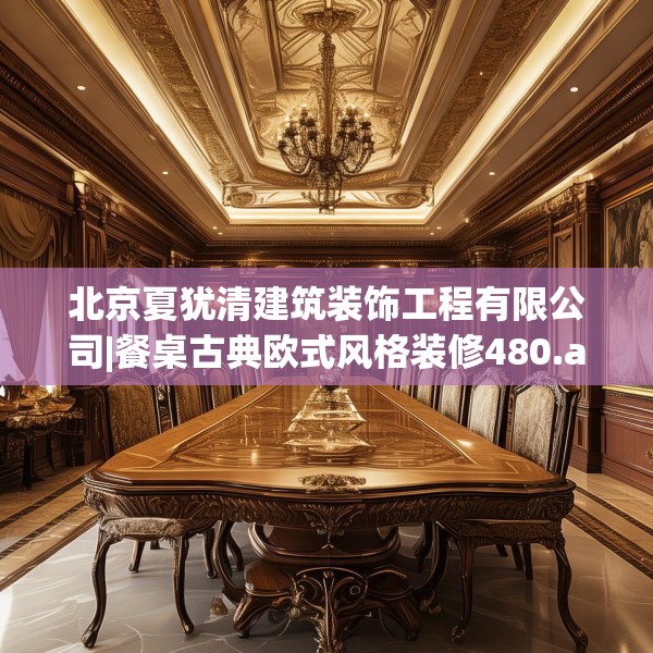 北京夏犹清建筑装饰工程有限公司|餐桌古典欧式风格装修480.a356b357c360fgy.367lkjl