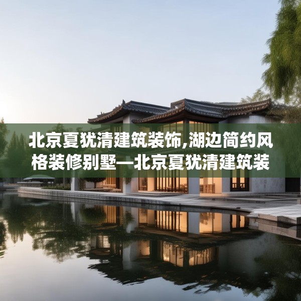 北京夏犹清建筑装饰,湖边简约风格装修别墅—北京夏犹清建筑装饰514.a390b391c394fgy.401sdA