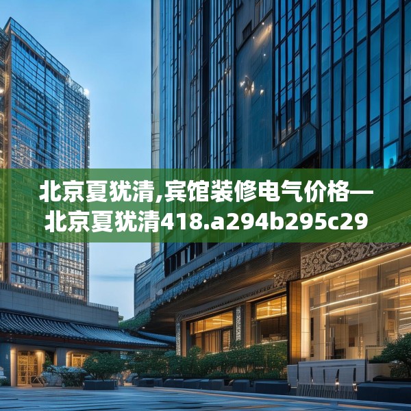 北京夏犹清,宾馆装修电气价格—北京夏犹清418.a294b295c298fgy.305htyj