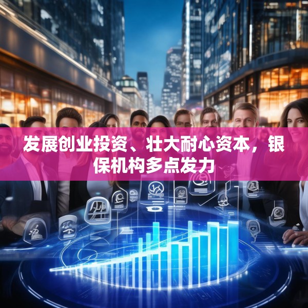 发展创业投资、壮大耐心资本，银保机构多点发力