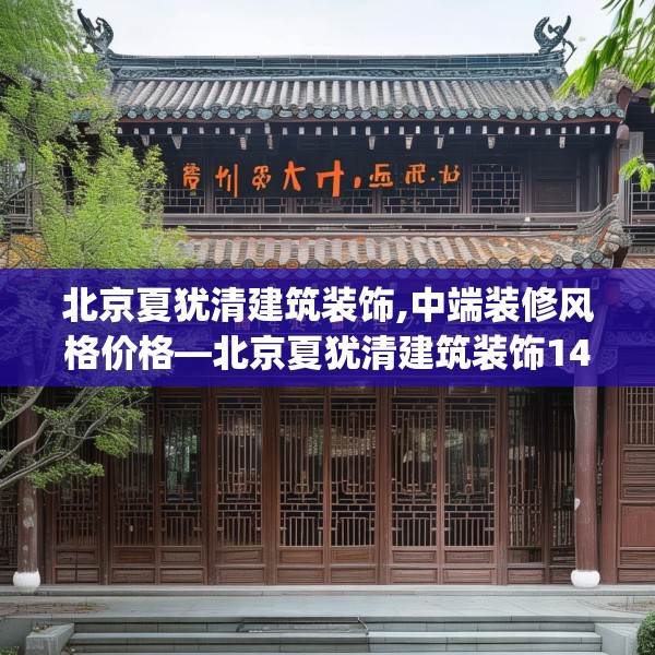 北京夏犹清建筑装饰,中端装修风格价格—北京夏犹清建筑装饰145.a21b22c25fgy.32jhhj