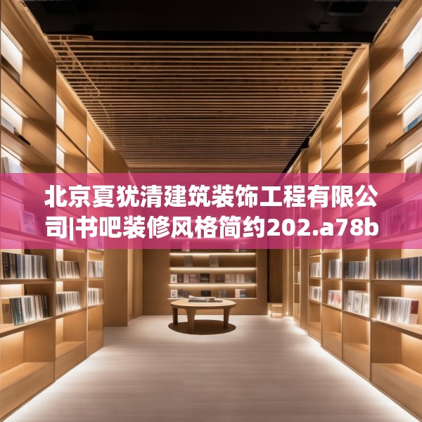 北京夏犹清建筑装饰工程有限公司|书吧装修风格简约202.a78b79c82fgy.89htyj