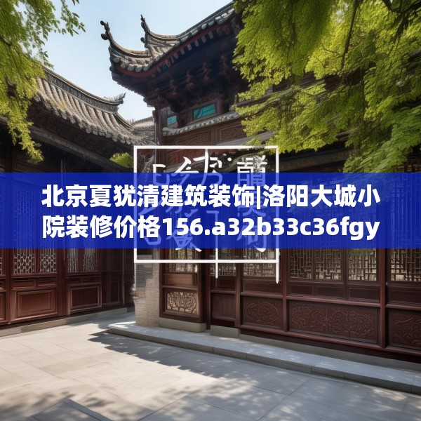 北京夏犹清建筑装饰|洛阳大城小院装修价格156.a32b33c36fgy.43lkjl