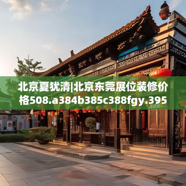 北京夏犹清|北京东莞展位装修价格508.a384b385c388fgy.395htyj