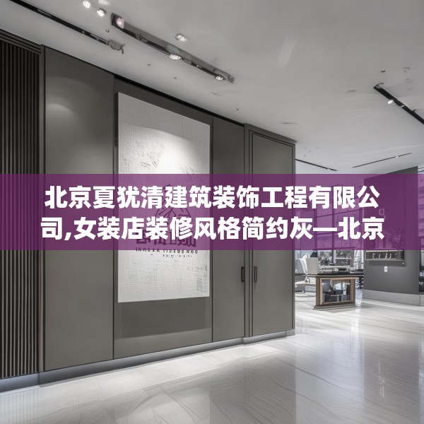北京夏犹清建筑装饰工程有限公司,女装店装修风格简约灰—北京夏犹清建筑装饰工程有限公司237.a113b114c117fgy.124uyk