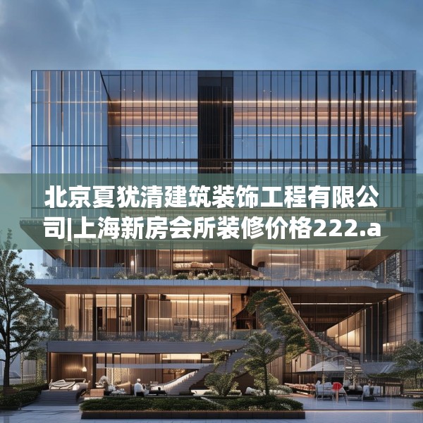 北京夏犹清建筑装饰工程有限公司|上海新房会所装修价格222.a98b99c102fgy.109dsfds