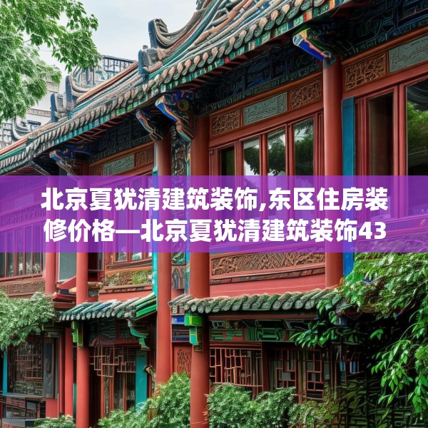 北京夏犹清建筑装饰,东区住房装修价格—北京夏犹清建筑装饰433.a309b310c313fgy.320jhhj