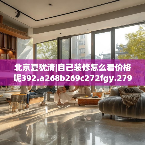 北京夏犹清|自己装修怎么看价格呢392.a268b269c272fgy.279xczxv